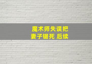 魔术师失误把妻子锯死 后续